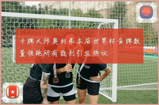 卡牌大师奥利弗本届世界杯黄牌数量领跑所有裁判引发热议