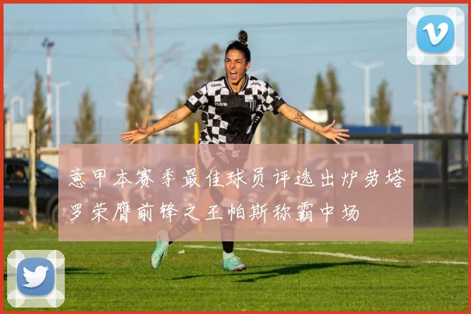 意甲本赛季最佳球员评选出炉劳塔罗荣膺前锋之王帕斯称霸中场