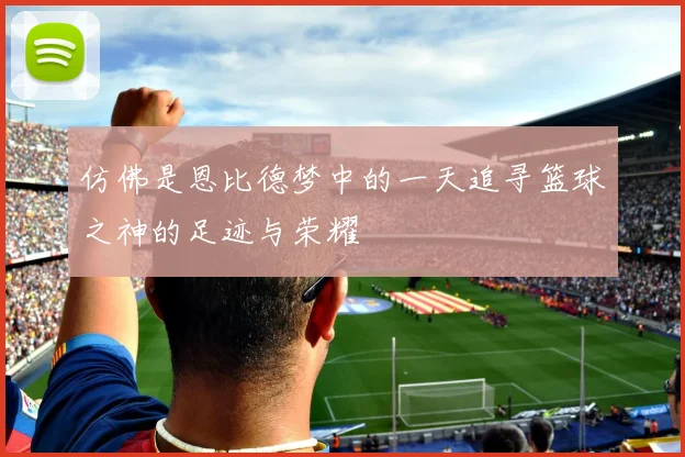 仿佛是恩比德梦中的一天追寻篮球之神的足迹与荣耀