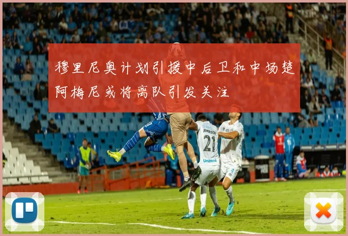 穆里尼奥计划引援中后卫和中场楚阿梅尼或将离队引发关注