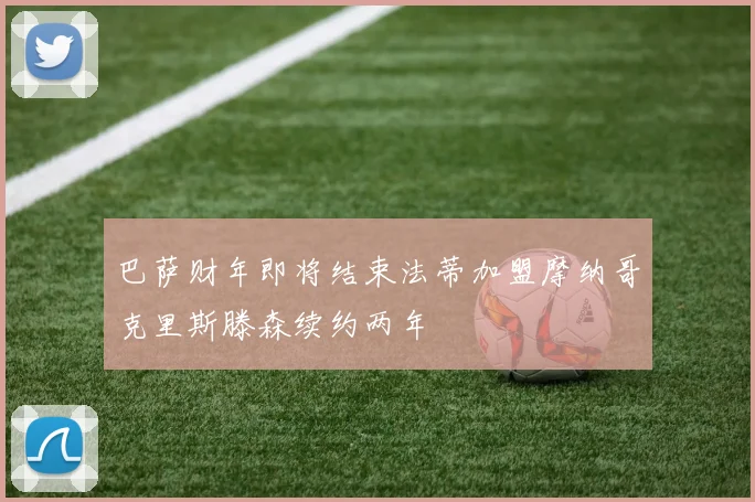 巴萨财年即将结束法蒂加盟摩纳哥克里斯滕森续约两年