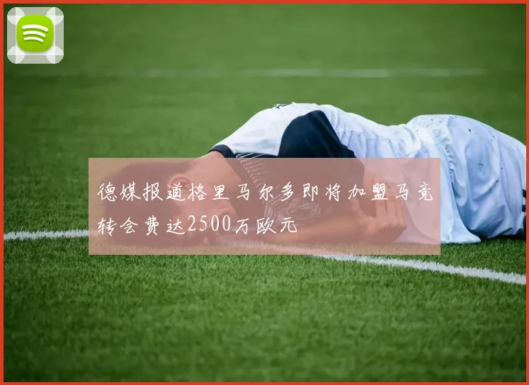 德媒报道格里马尔多即将加盟马竞转会费达2500万欧元