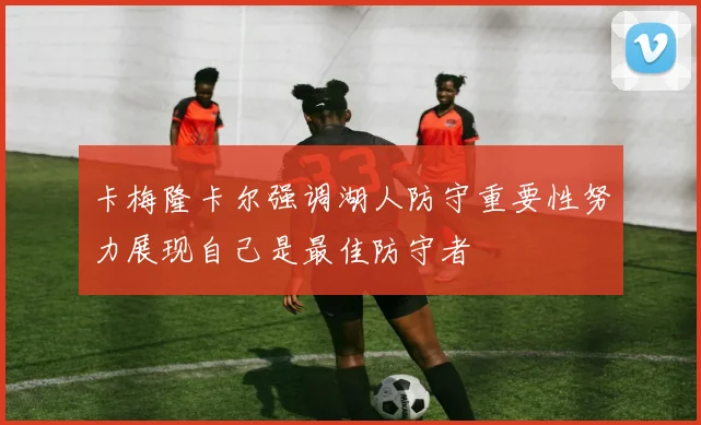 卡梅隆卡尔强调湖人防守重要性努力展现自己是最佳防守者