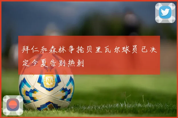 拜仁和森林争抢贝里瓦尔球员已决定今夏告别热刺