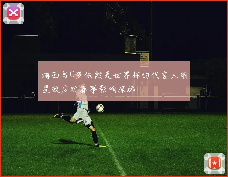 梅西与C罗依然是世界杯的代言人明星效应对赛事影响深远