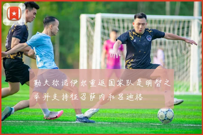 勒夫称诺伊尔重返国家队是明智之举并支持征召萨内和吕迪格