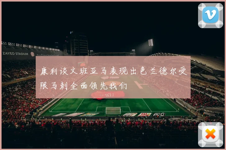 康利谈文班亚马表现出色兰德尔受限马刺全面领先我们