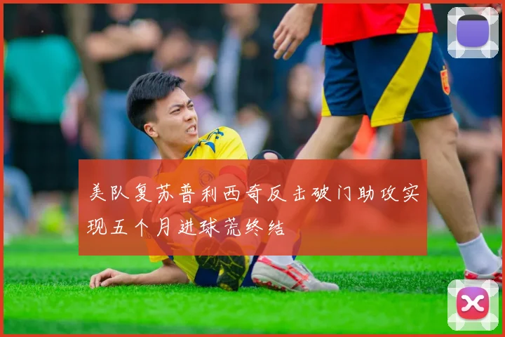 美队复苏普利西奇反击破门助攻实现五个月进球荒终结