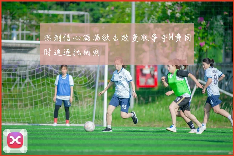 热刺信心满满欲击败曼联争夺M费同时追逐托纳利