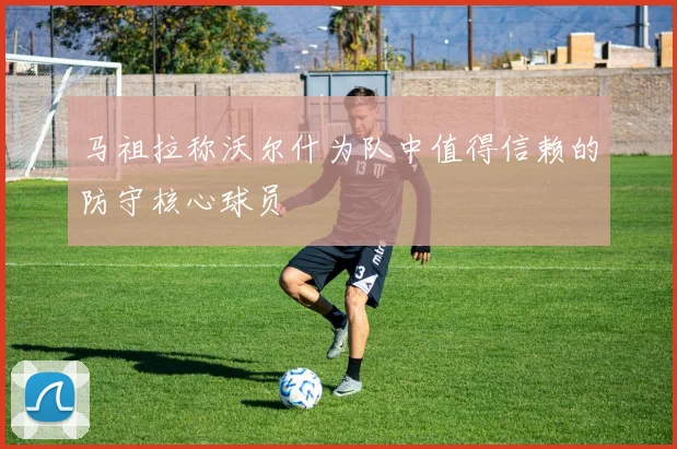 马祖拉称沃尔什为队中值得信赖的防守核心球员