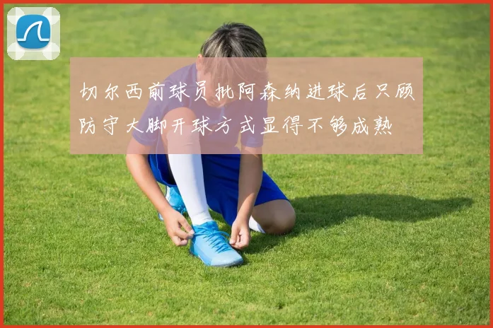 切尔西前球员批阿森纳进球后只顾防守大脚开球方式显得不够成熟