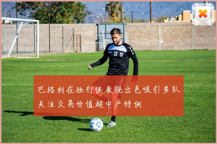 巴格利在独行侠表现出色吸引多队关注交易价值超中产特例
