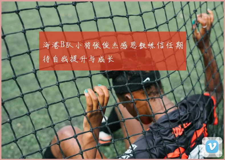 海港B队小将张俊杰感恩教练信任期待自我提升与成长