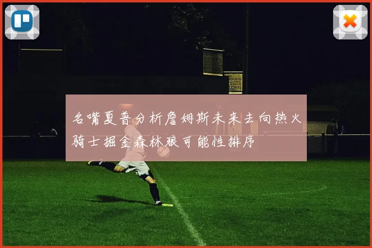 名嘴夏普分析詹姆斯未来去向热火骑士掘金森林狼可能性排序