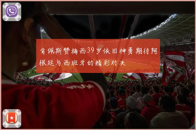 肯佩斯赞梅西39岁依旧神勇期待阿根廷与西班牙的精彩对决