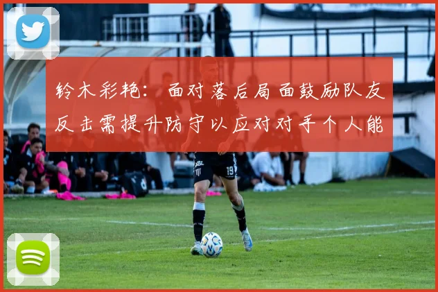 铃木彩艳：面对落后局面鼓励队友反击需提升防守以应对对手个人能力